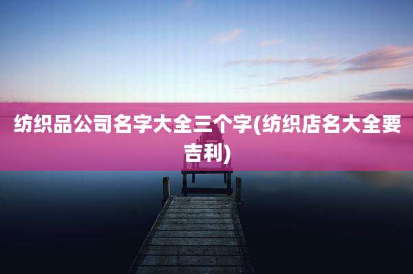 纺织品公司名字大全三个字(纺织店名大全要吉利)