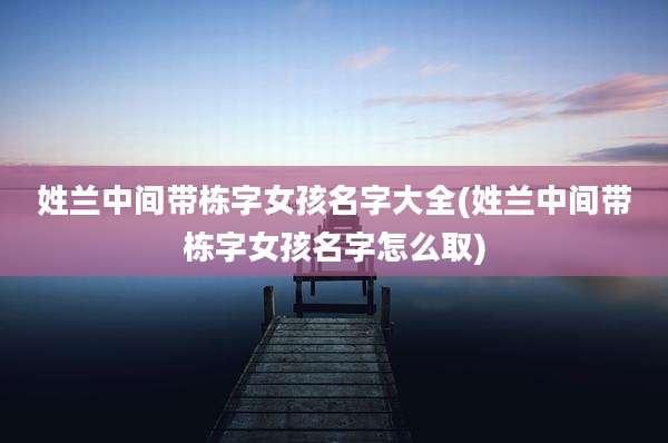 姓兰中间带栋字女孩名字大全(姓兰中间带栋字女孩名字怎么取)