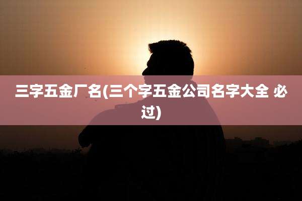 三字五金厂名(三个字五金公司名字大全 必过)