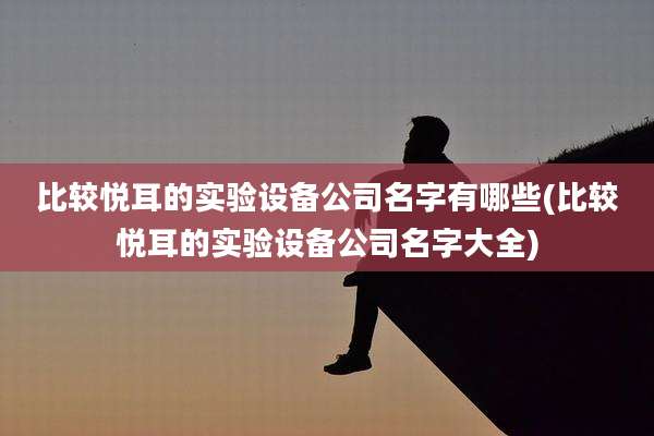 比较悦耳的实验设备公司名字有哪些(比较悦耳的实验设备公司名字大全)