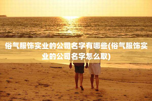 俗气服饰实业的公司名字有哪些(俗气服饰实业的公司名字怎么取)