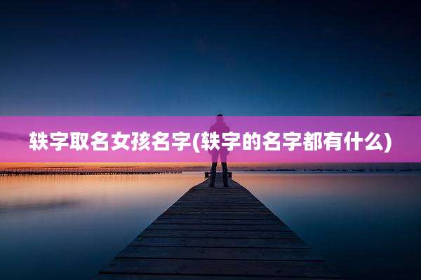 轶字取名女孩名字(轶字的名字都有什么)