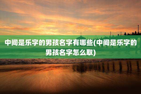 中间是乐字的男孩名字有哪些(中间是乐字的男孩名字怎么取)