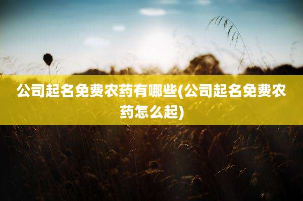 公司起名免费农药有哪些(公司起名免费农药怎么起)