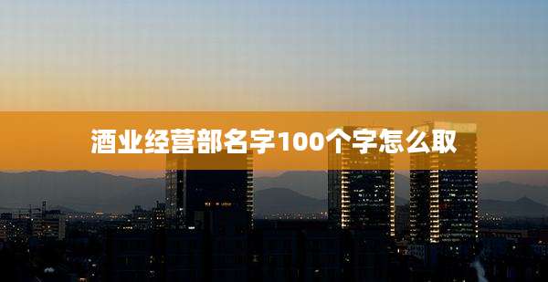 酒业经营部名字100个字怎么取