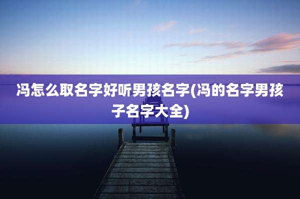 冯怎么取名字好听男孩名字(冯的名字男孩子名字大全)