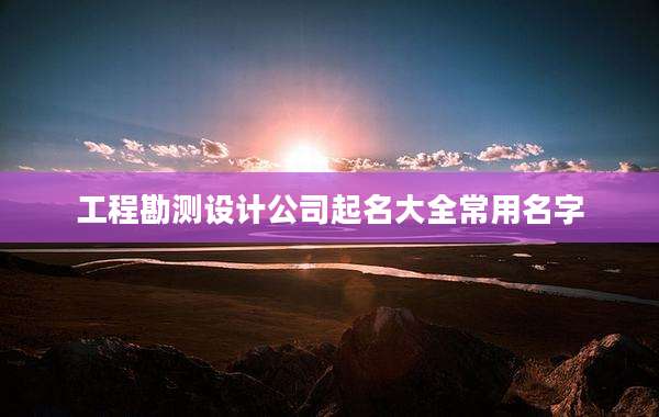 工程勘测设计公司起名大全常用名字