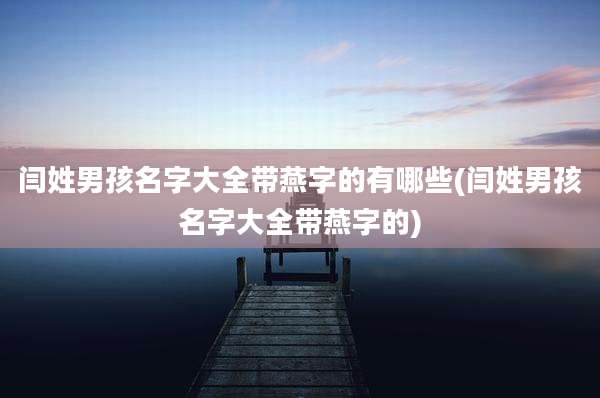 闫姓男孩名字大全带燕字的有哪些(闫姓男孩名字大全带燕字的)