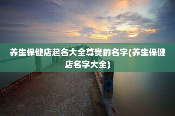 养生保健店起名大全尊贵的名字(养生保健店名字大全)