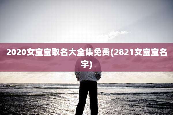 2020女宝宝取名大全集免费(2821女宝宝名字)