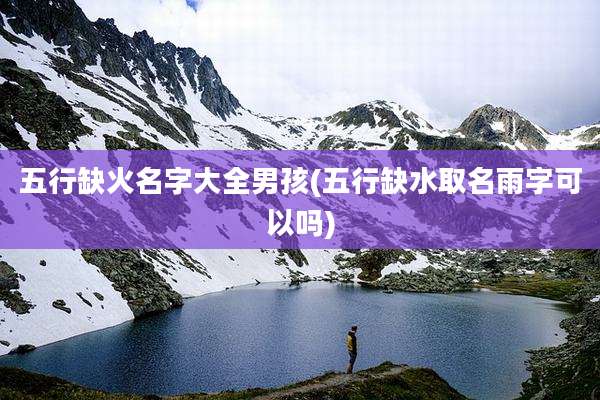 五行缺火名字大全男孩(五行缺水取名雨字可以吗)