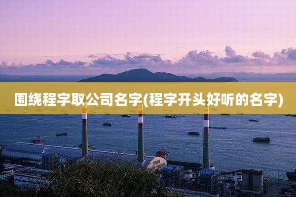 围绕程字取公司名字(程字开头好听的名字)
