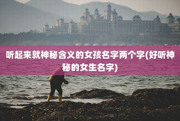 听起来就神秘含义的女孩名字两个字(好听神秘的女生名字)
