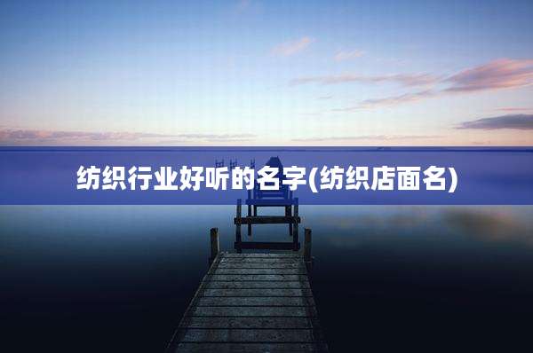 纺织行业好听的名字(纺织店面名)