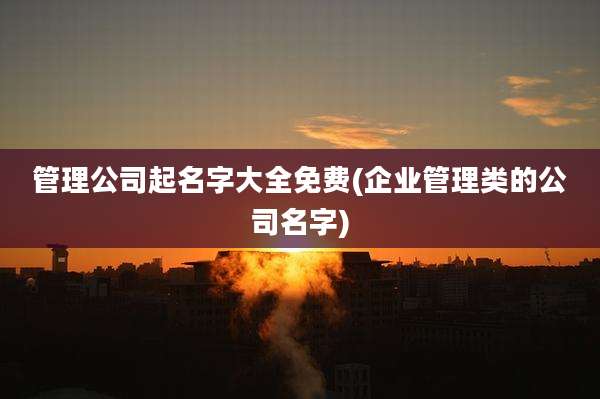 管理公司起名字大全免费(企业管理类的公司名字)