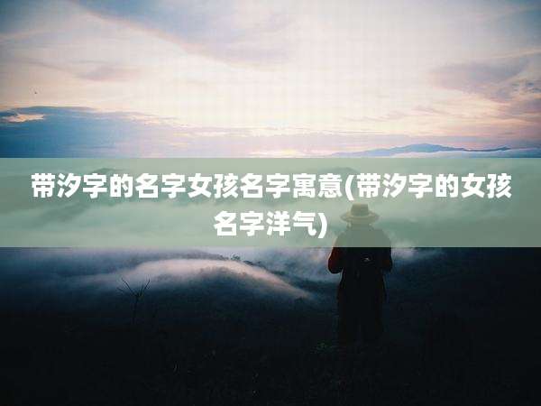 带汐字的名字女孩名字寓意(带汐字的女孩名字洋气)