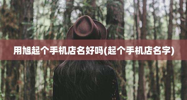 用旭起个手机店名好吗(起个手机店名字)