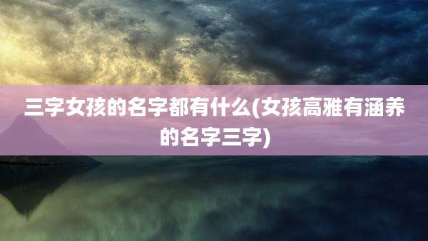 三字女孩的名字都有什么(女孩高雅有涵养的名字三字)