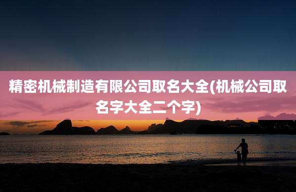 精密机械制造有限公司取名大全(机械公司取名字大全二个字)