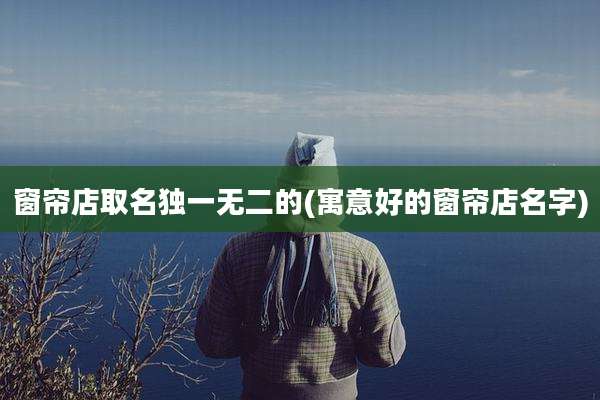 窗帘店取名独一无二的(寓意好的窗帘店名字)