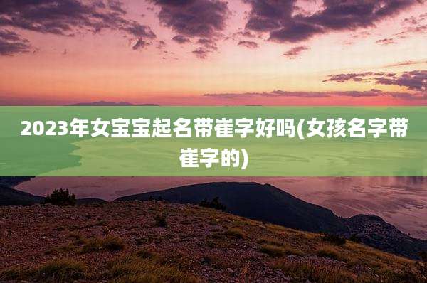2023年女宝宝起名带崔字好吗(女孩名字带崔字的)