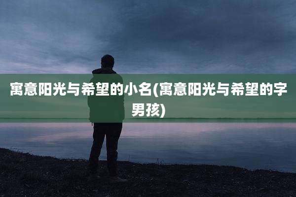 寓意阳光与希望的小名(寓意阳光与希望的字男孩)