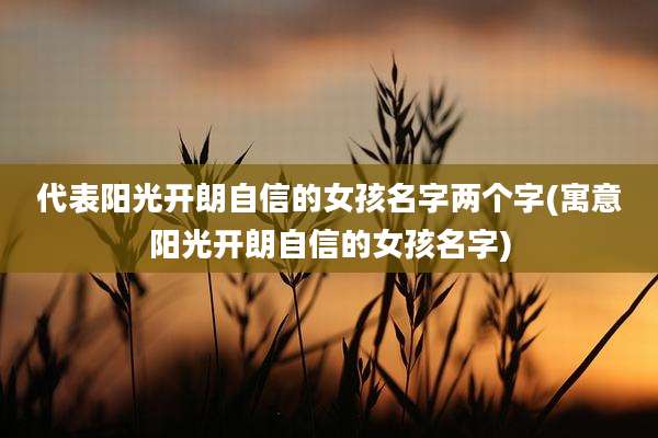 代表阳光开朗自信的女孩名字两个字(寓意阳光开朗自信的女孩名字)