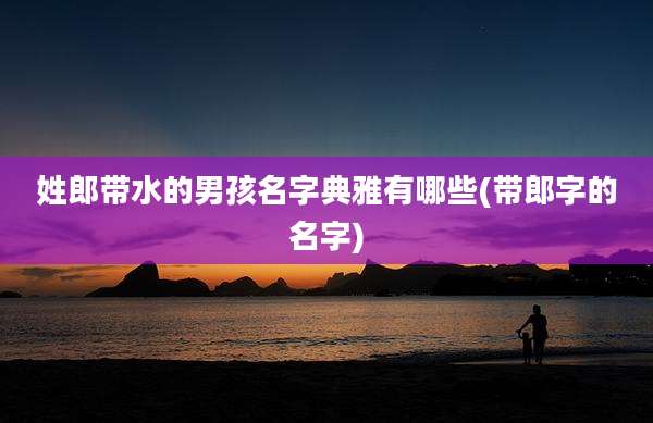 姓郎带水的男孩名字典雅有哪些(带郎字的名字)