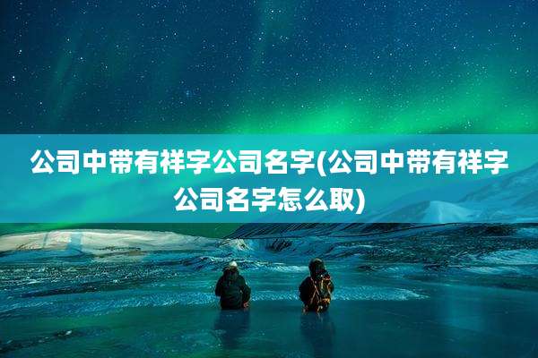 公司中带有祥字公司名字(公司中带有祥字公司名字怎么取)