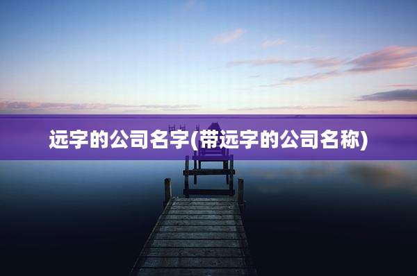 远字的公司名字(带远字的公司名称)