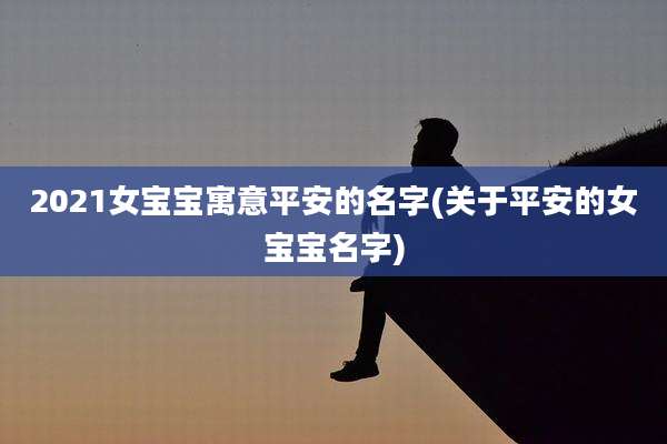 2021女宝宝寓意平安的名字(关于平安的女宝宝名字)