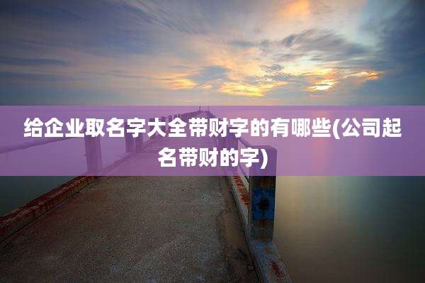 给企业取名字大全带财字的有哪些(公司起名带财的字)