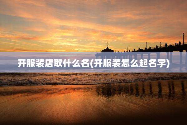 开服装店取什么名(开服装怎么起名字)