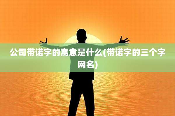 公司带诺字的寓意是什么(带诺字的三个字网名)
