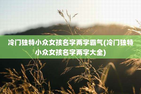 冷门独特小众女孩名字两字霸气(冷门独特小众女孩名字两字大全)