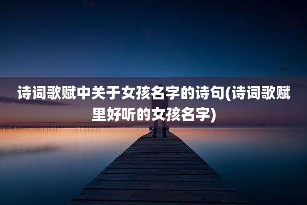 诗词歌赋中关于女孩名字的诗句(诗词歌赋里好听的女孩名字)