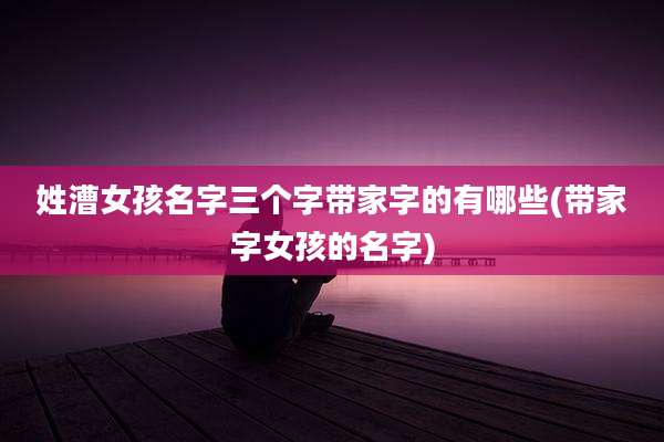 姓漕女孩名字三个字带家字的有哪些(带家字女孩的名字)