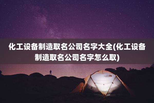 化工设备制造取名公司名字大全(化工设备制造取名公司名字怎么取)