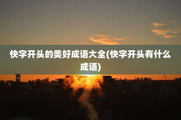 快字开头的美好成语大全(快字开头有什么成语)