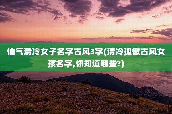 仙气清冷女子名字古风3字(清冷孤傲古风女孩名字,你知道哪些?)