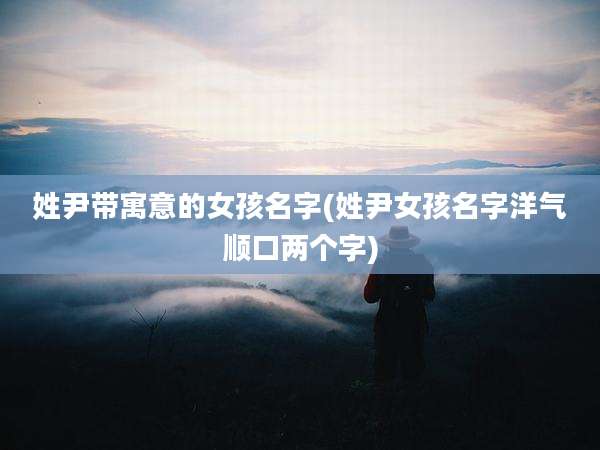 姓尹带寓意的女孩名字(姓尹女孩名字洋气顺口两个字)