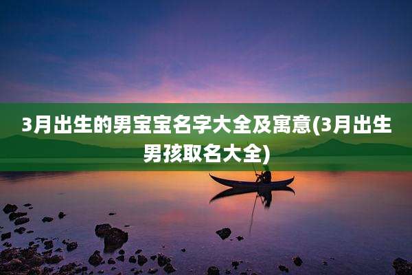 3月出生的男宝宝名字大全及寓意(3月出生男孩取名大全)
