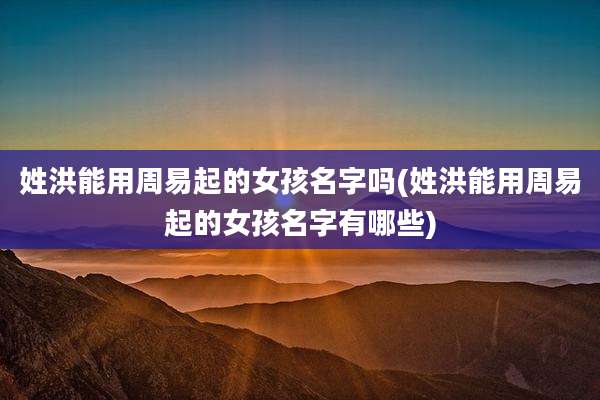 姓洪能用周易起的女孩名字吗(姓洪能用周易起的女孩名字有哪些)
