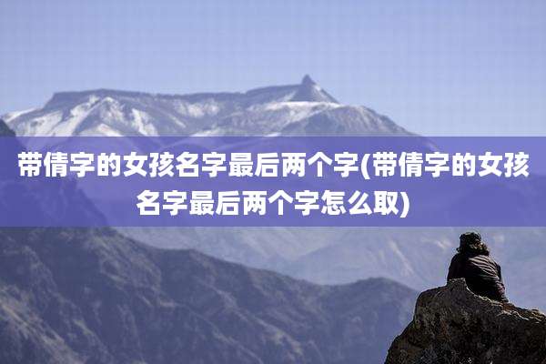 带倩字的女孩名字最后两个字(带倩字的女孩名字最后两个字怎么取)