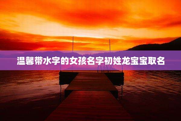 温馨带水字的女孩名字初姓龙宝宝取名