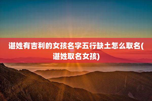 谌姓有吉利的女孩名字五行缺土怎么取名(谌姓取名女孩)