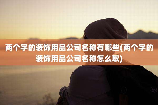 两个字的装饰用品公司名称有哪些(两个字的装饰用品公司名称怎么取)