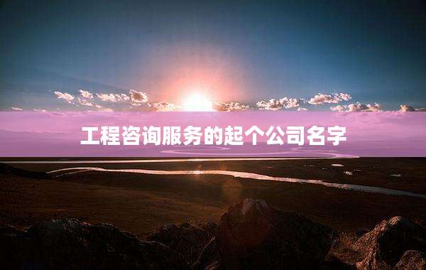 工程咨询服务的起个公司名字