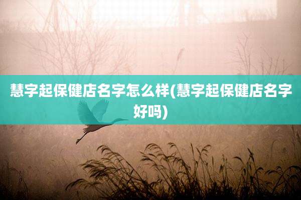 慧字起保健店名字怎么样(慧字起保健店名字好吗)