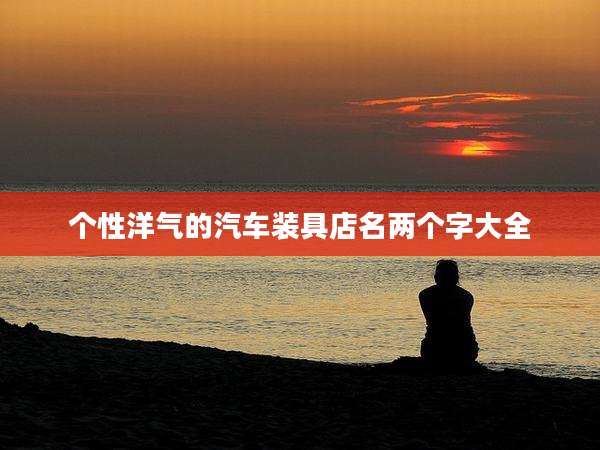 个性洋气的汽车装具店名两个字大全